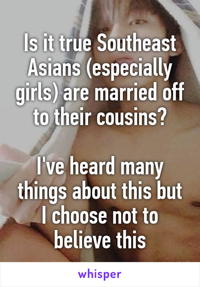 Is it true Southeast Asians (especially girls) are married off to their cousins?

I've heard many things about this but I choose not to believe this