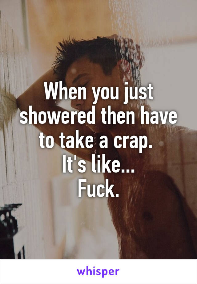When you just showered then have to take a crap. 
It's like...
Fuck.