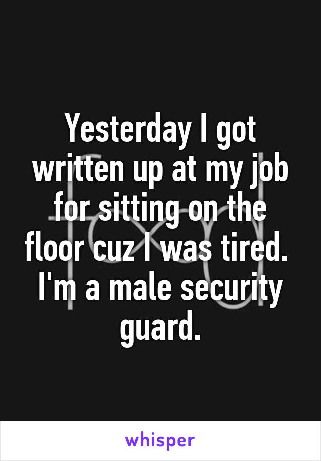 Yesterday I got written up at my job for sitting on the floor cuz I was tired.  I'm a male security guard.