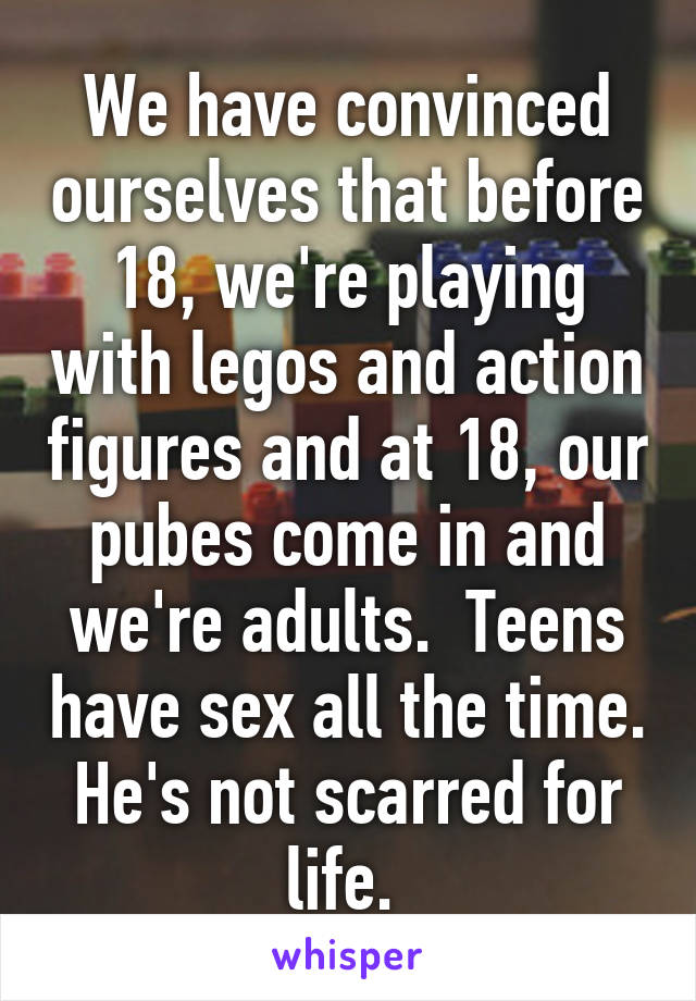 We have convinced ourselves that before 18, we're playing with legos and action figures and at 18, our pubes come in and we're adults.  Teens have sex all the time. He's not scarred for life. 