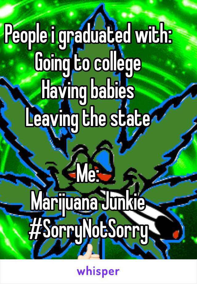 People i graduated with: Going to college
Having babies
Leaving the state

Me:
Marijuana Junkie
#SorryNotSorry
👍🏻