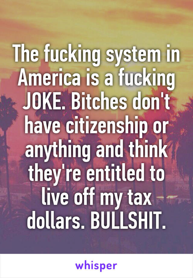 The fucking system in America is a fucking JOKE. Bitches don't have citizenship or anything and think they're entitled to live off my tax dollars. BULLSHIT.