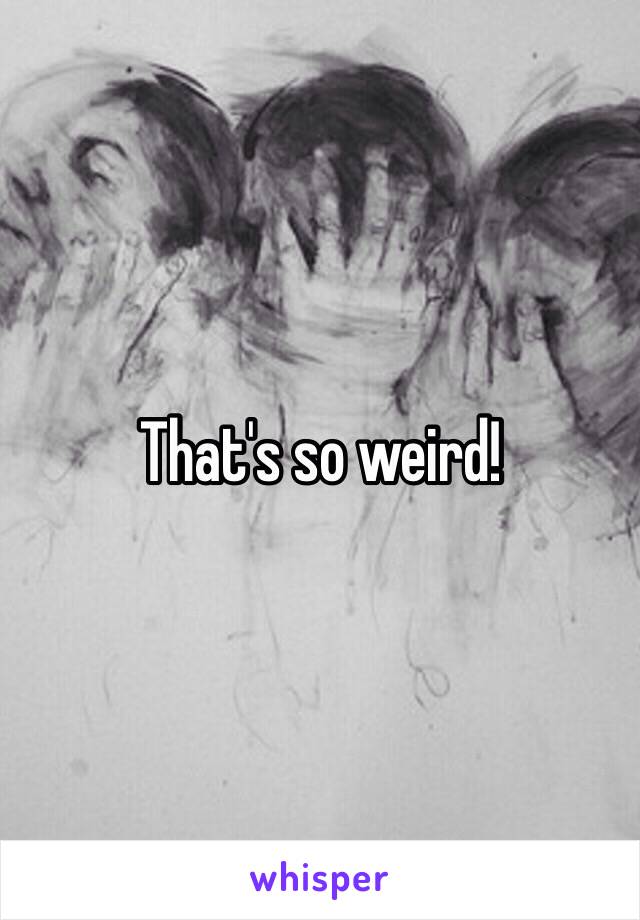 That's so weird! 