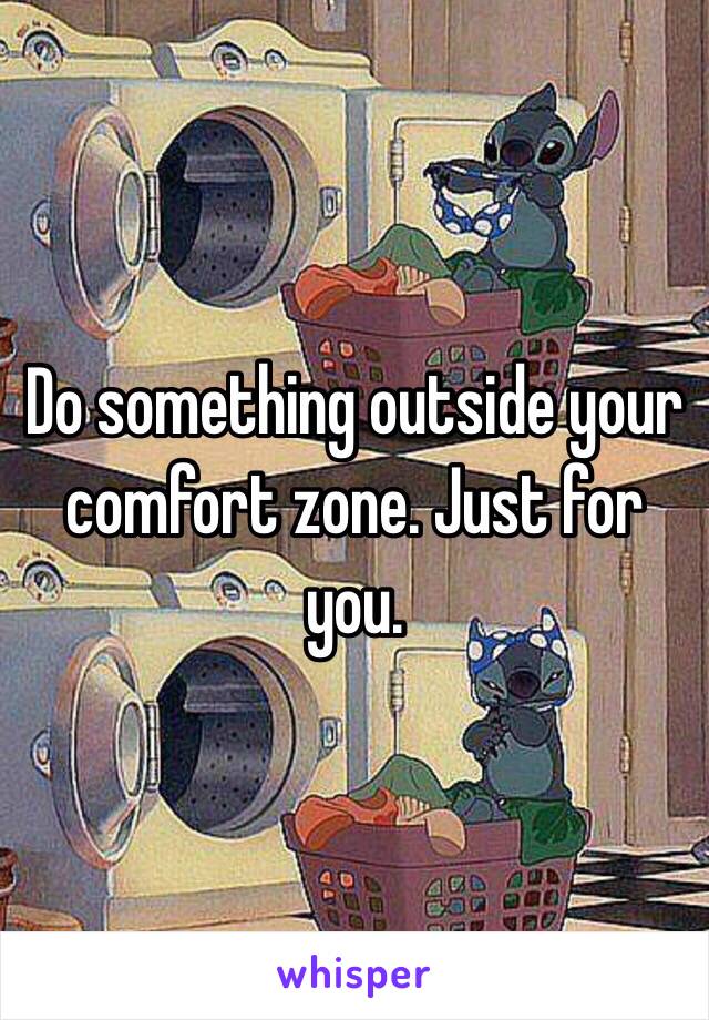 Do something outside your comfort zone. Just for you. 
