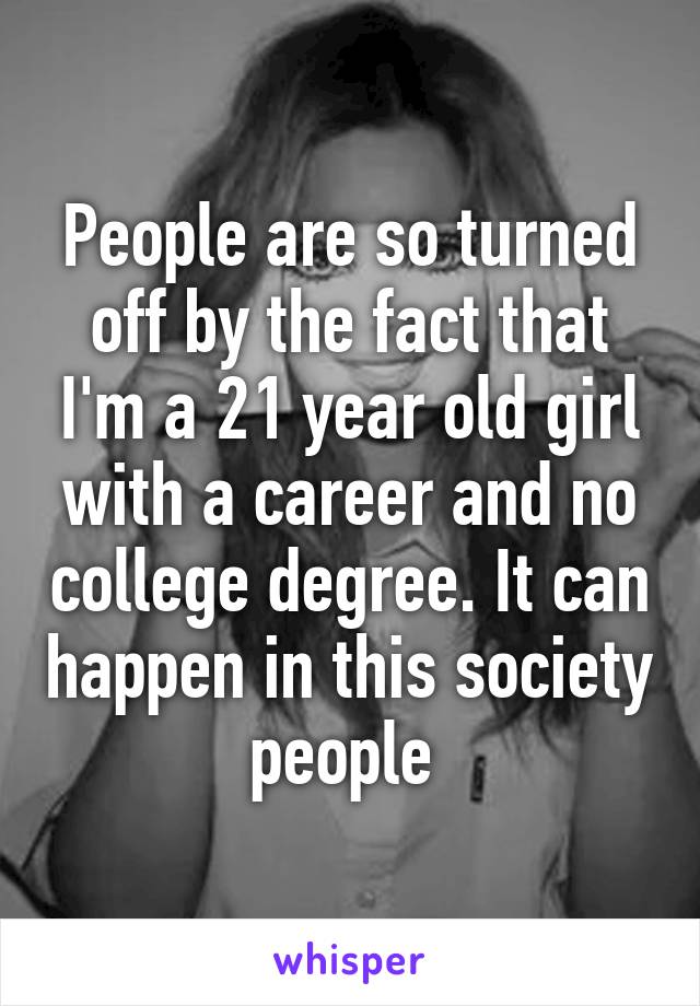 People are so turned off by the fact that I'm a 21 year old girl with a career and no college degree. It can happen in this society people 