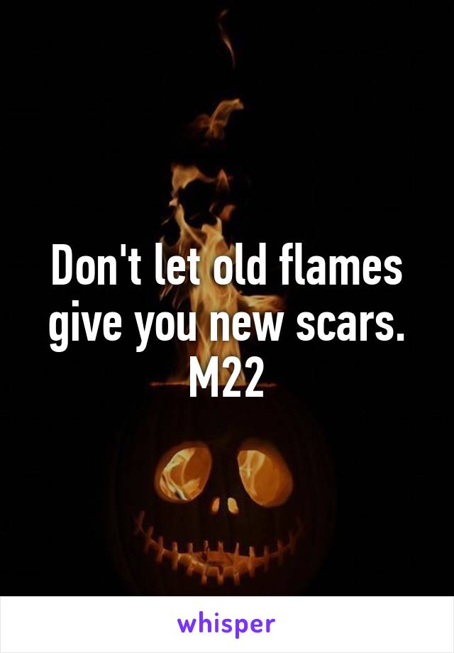 Don't let old flames give you new scars. M22