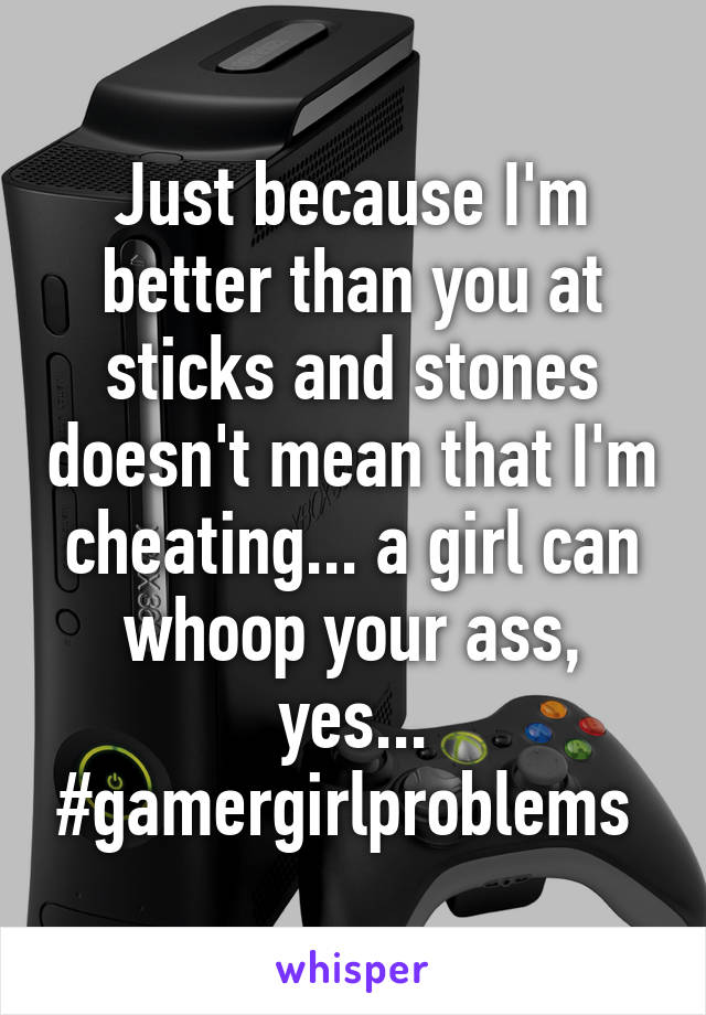 Just because I'm better than you at sticks and stones doesn't mean that I'm cheating... a girl can whoop your ass, yes... #gamergirlproblems 