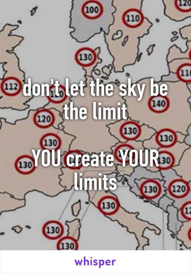 don't let the sky be the limit

YOU create YOUR limits
