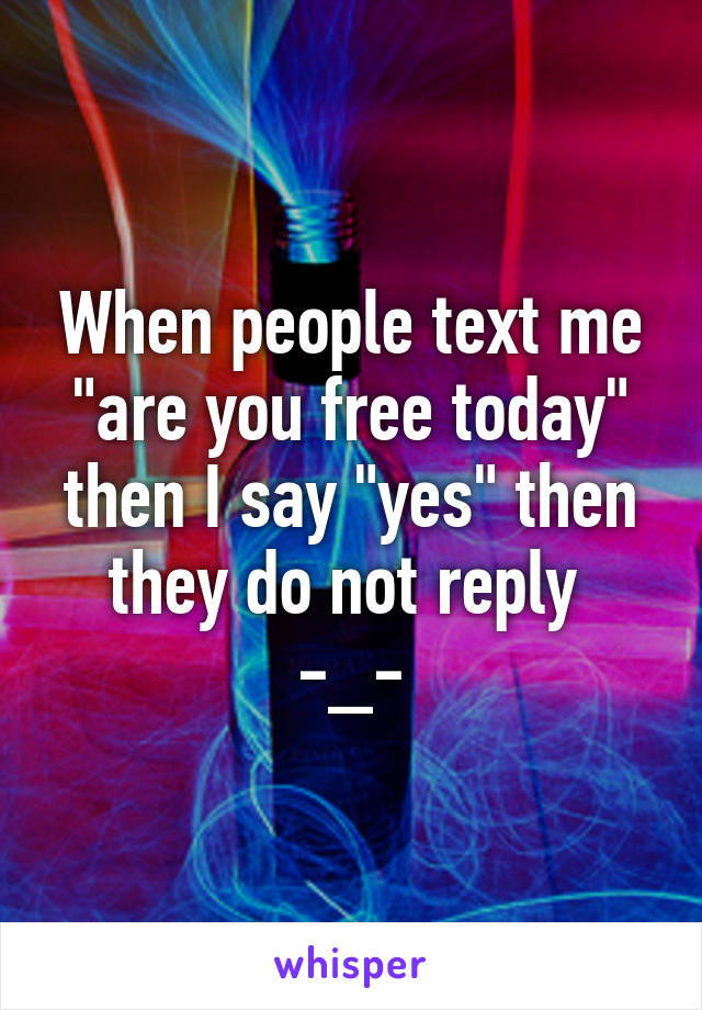 When people text me "are you free today" then I say "yes" then they do not reply 
-_-