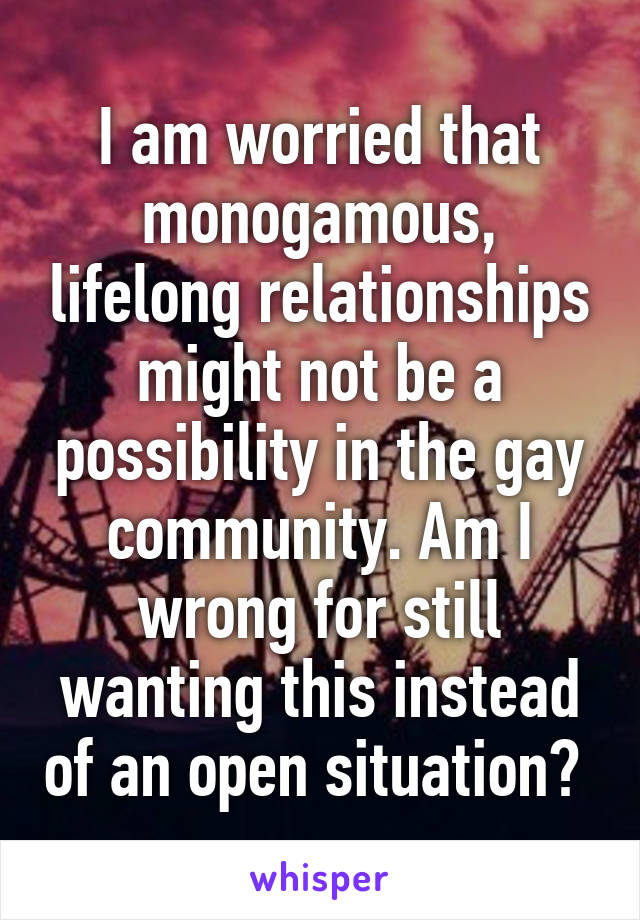 I am worried that monogamous, lifelong relationships might not be a possibility in the gay community. Am I wrong for still wanting this instead of an open situation? 