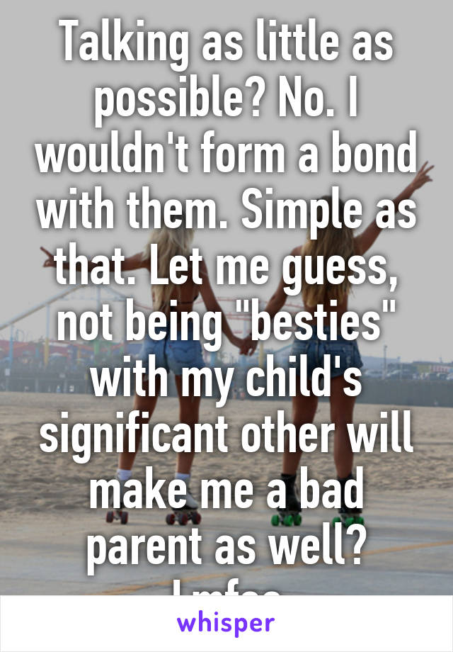 Talking as little as possible? No. I wouldn't form a bond with them. Simple as that. Let me guess, not being "besties" with my child's significant other will make me a bad parent as well? Lmfao