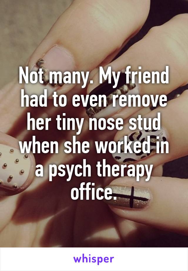 Not many. My friend had to even remove her tiny nose stud when she worked in a psych therapy office.
