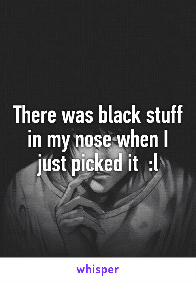 There was black stuff in my nose when I just picked it  :l