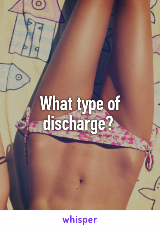 What type of discharge? 