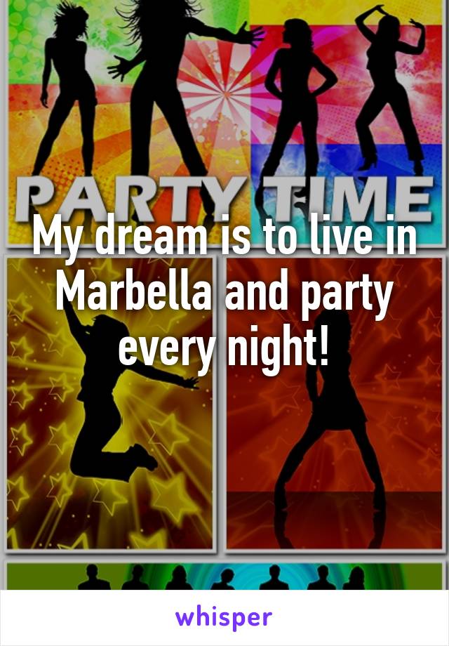 My dream is to live in Marbella and party every night!
