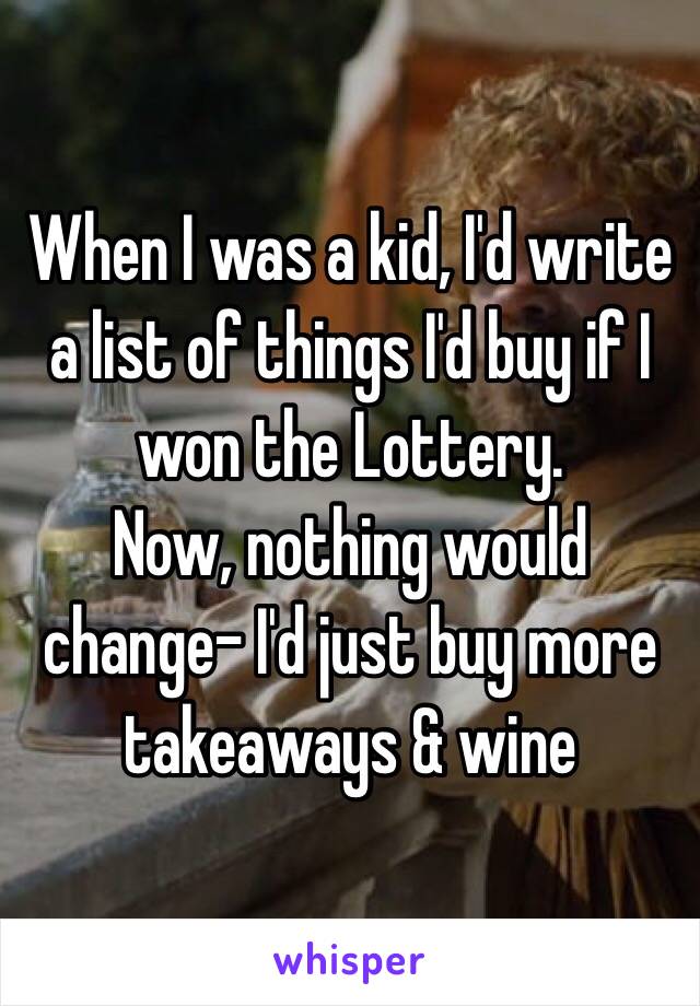 When I was a kid, I'd write a list of things I'd buy if I won the Lottery. 
Now, nothing would change- I'd just buy more takeaways & wine