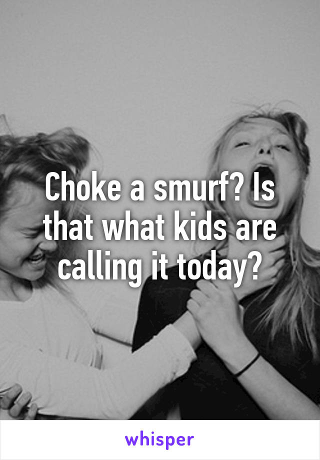 Choke a smurf? Is that what kids are calling it today?