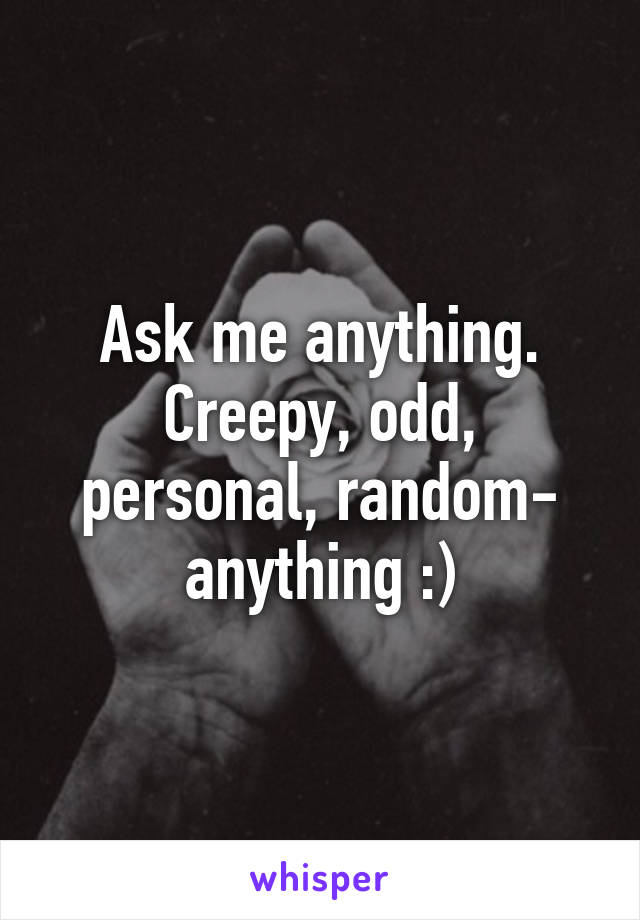 Ask me anything.
Creepy, odd, personal, random- anything :)