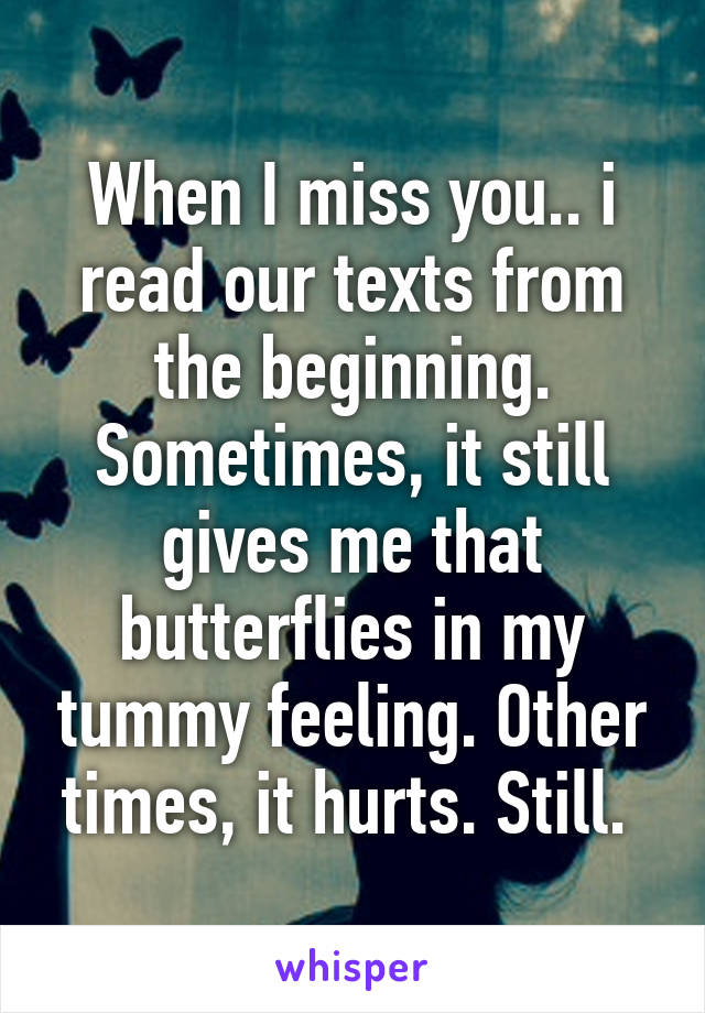 When I miss you.. i read our texts from the beginning.
Sometimes, it still gives me that butterflies in my tummy feeling. Other times, it hurts. Still. 