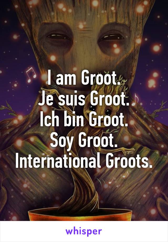 I am Groot.
Je suis Groot.
Ich bin Groot.
Soy Groot.
International Groots.