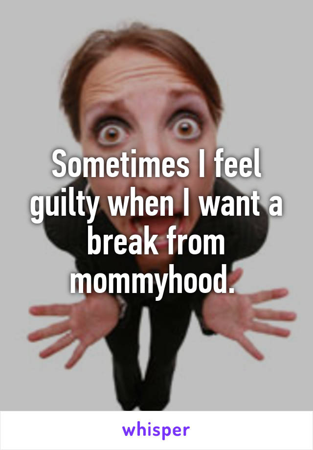 Sometimes I feel guilty when I want a break from mommyhood. 