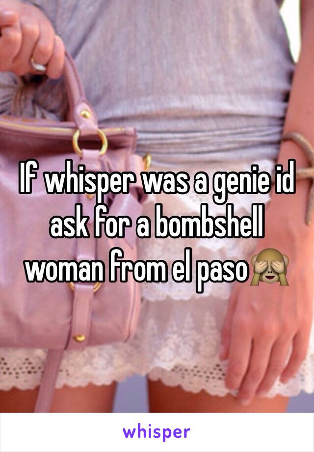 If whisper was a genie id ask for a bombshell woman from el paso🙈