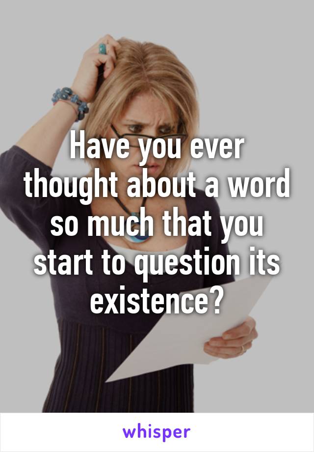 Have you ever thought about a word so much that you start to question its existence?