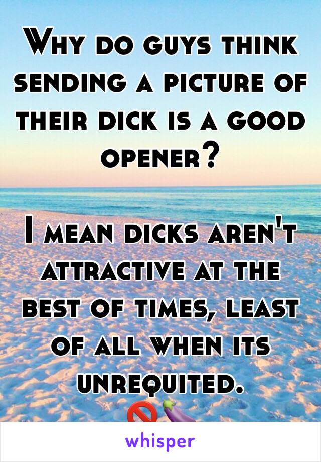 Why do guys think sending a picture of their dick is a good opener?

I mean dicks aren't attractive at the best of times, least of all when its unrequited. 
🚫🍆