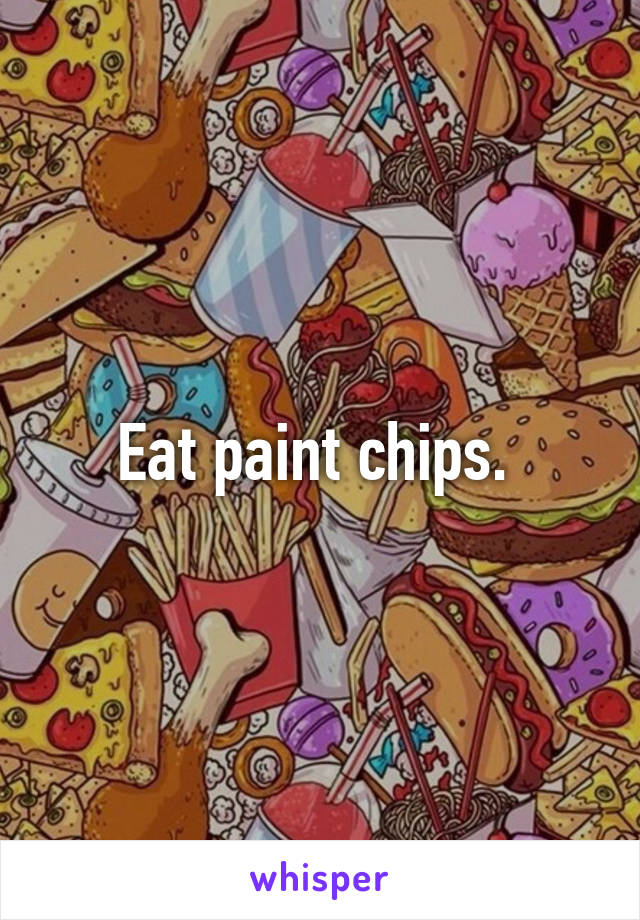 Eat paint chips. 