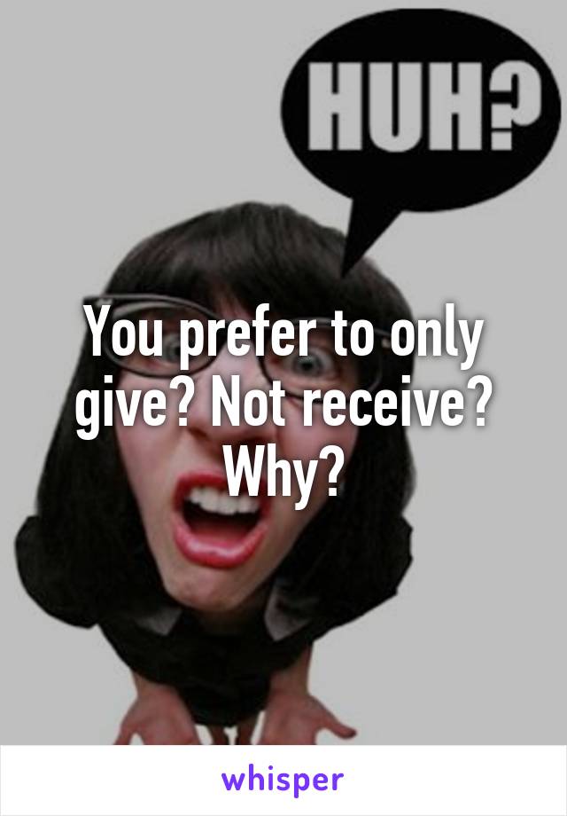 You prefer to only give? Not receive? Why?