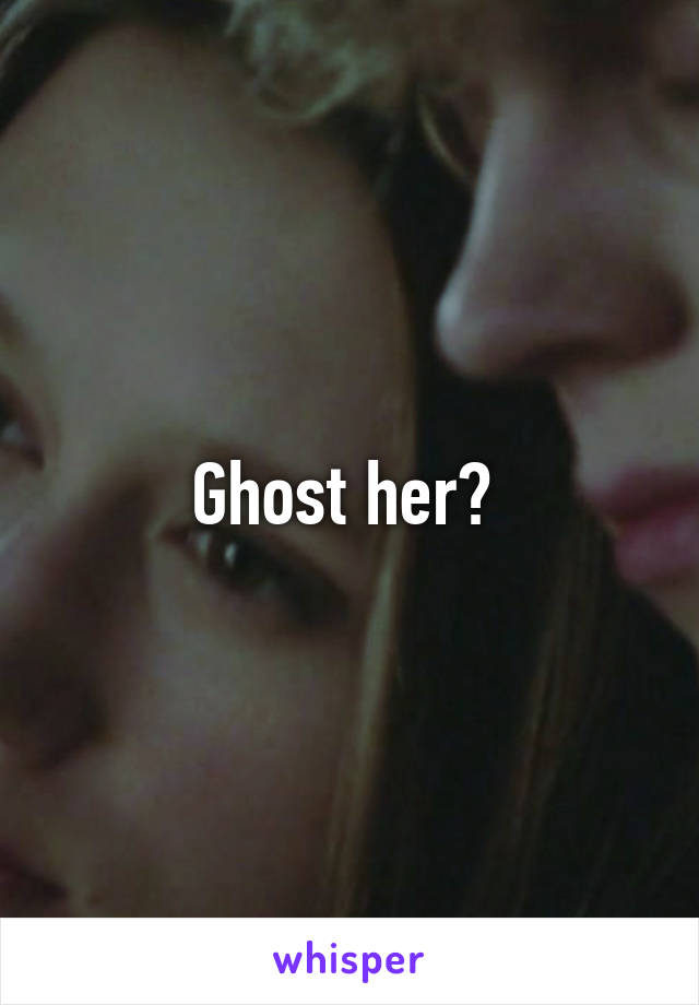Ghost her? 