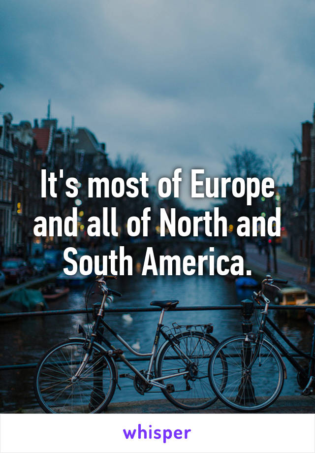 It's most of Europe and all of North and South America.