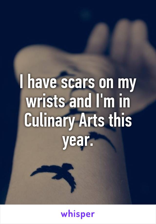 I have scars on my wrists and I'm in Culinary Arts this year.