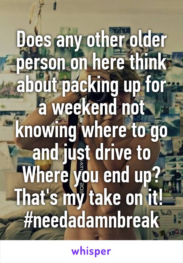 Does any other older person on here think about packing up for a weekend not knowing where to go and just drive to
Where you end up? That's my take on it! 
#needadamnbreak