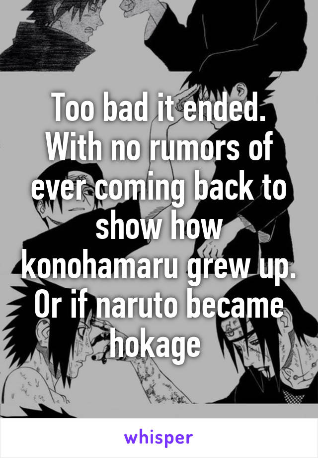 Too bad it ended. With no rumors of ever coming back to show how konohamaru grew up. Or if naruto became hokage 