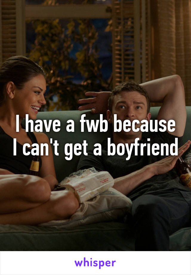 I have a fwb because I can't get a boyfriend