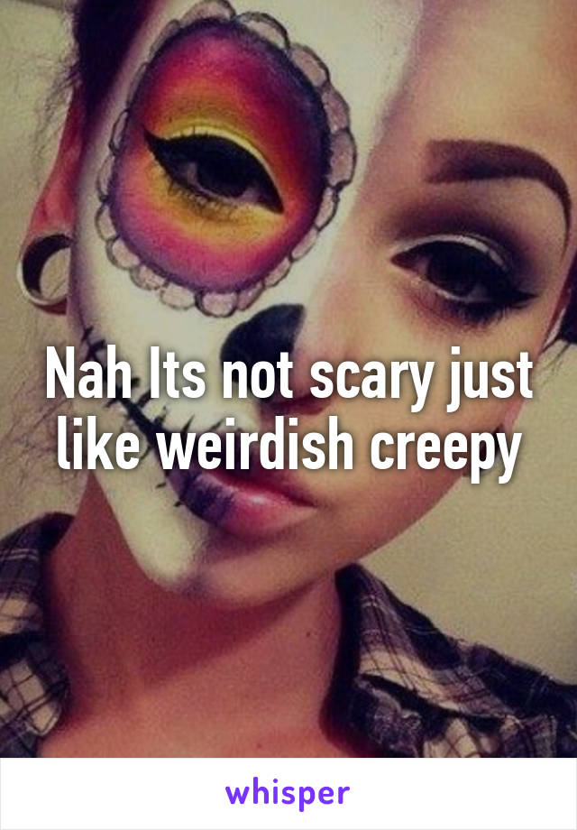 Nah Its not scary just like weirdish creepy