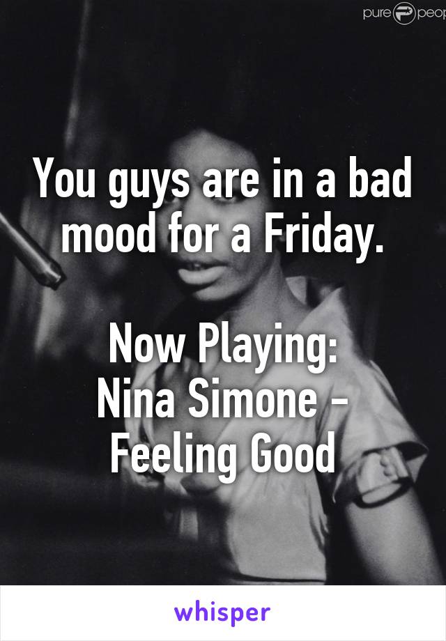 You guys are in a bad mood for a Friday.

Now Playing:
Nina Simone - Feeling Good