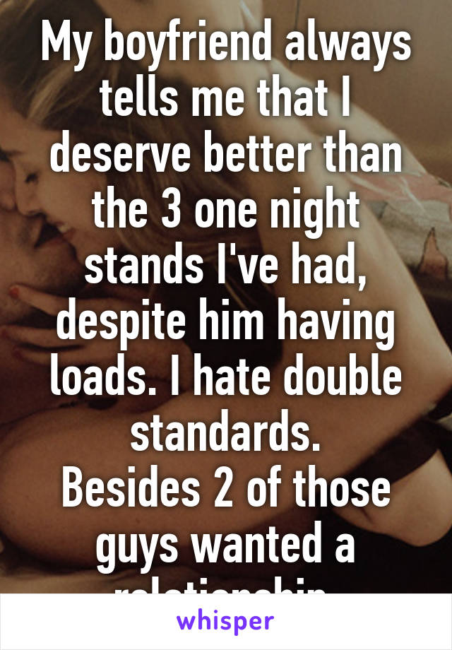 My boyfriend always tells me that I deserve better than the 3 one night stands I've had, despite him having loads. I hate double standards.
Besides 2 of those guys wanted a relationship.