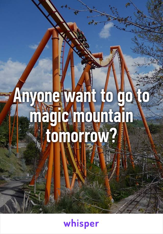 Anyone want to go to magic mountain tomorrow?