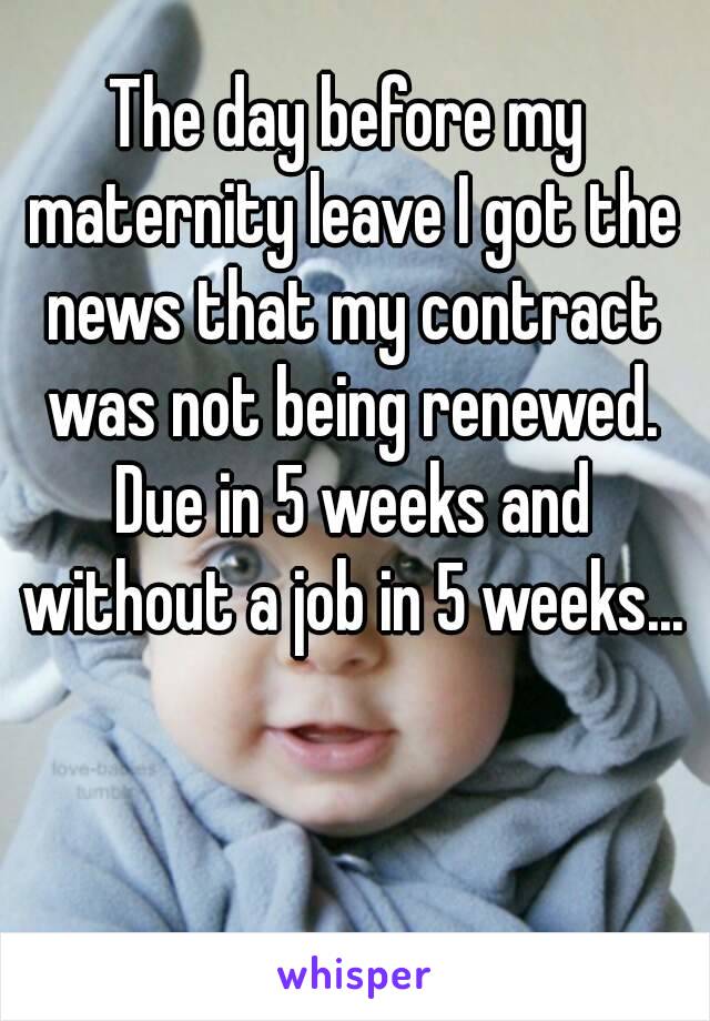 The day before my maternity leave I got the news that my contract was not being renewed. Due in 5 weeks and without a job in 5 weeks...