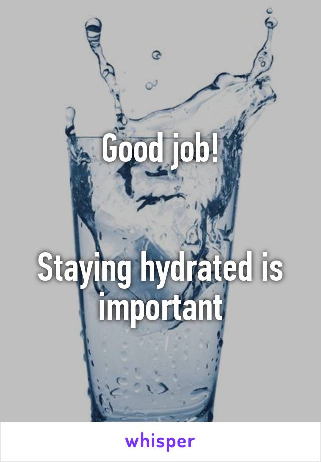 Good job!


Staying hydrated is important