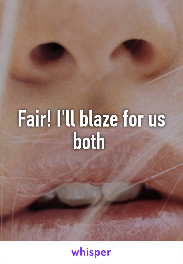 Fair! I'll blaze for us both 