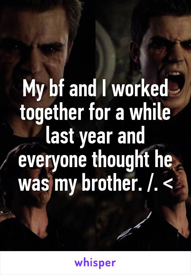 My bf and I worked together for a while last year and everyone thought he was my brother. /. <