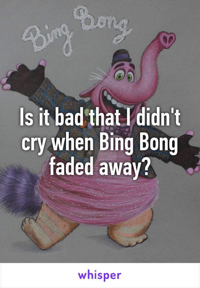 Is it bad that I didn't cry when Bing Bong faded away?