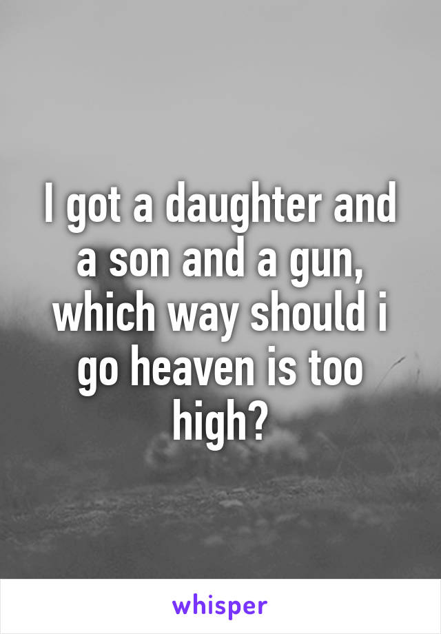 I got a daughter and a son and a gun, which way should i go heaven is too high?