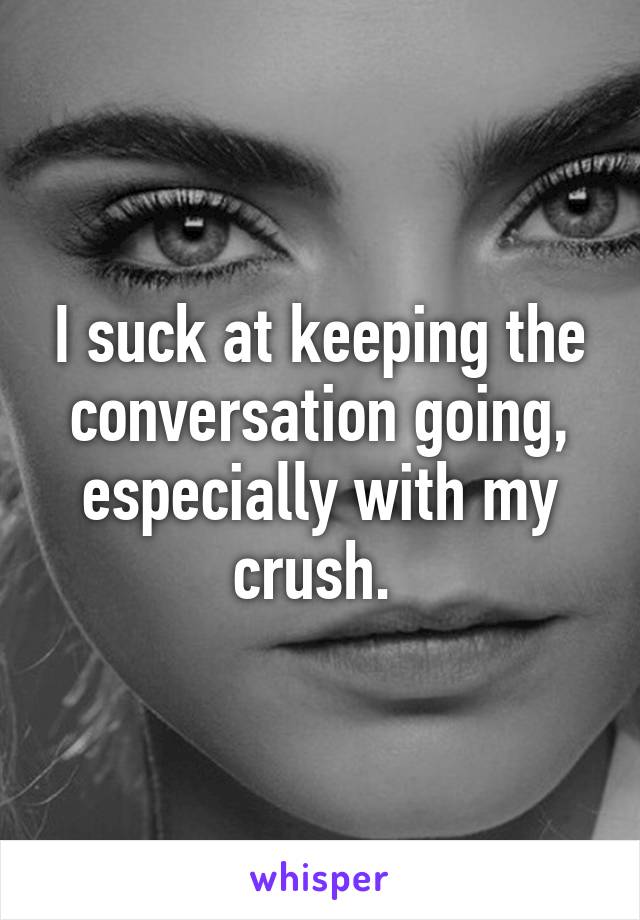 I suck at keeping the conversation going, especially with my crush. 