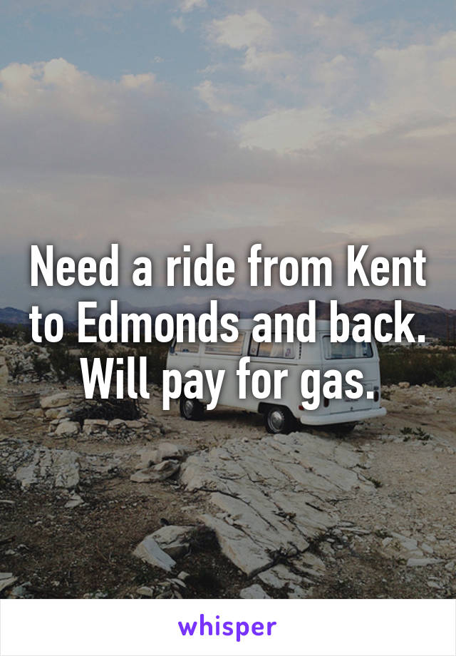 Need a ride from Kent to Edmonds and back.  Will pay for gas. 