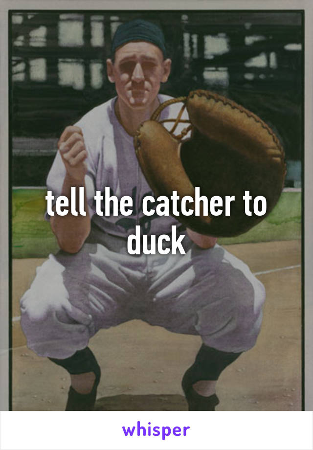 tell the catcher to duck