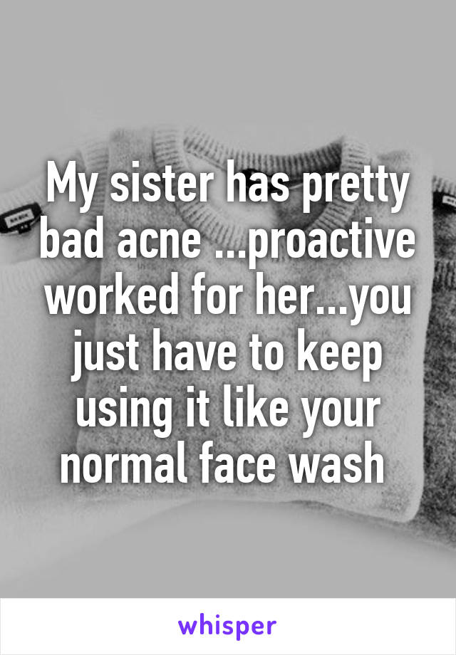 My sister has pretty bad acne ...proactive worked for her...you just have to keep using it like your normal face wash 